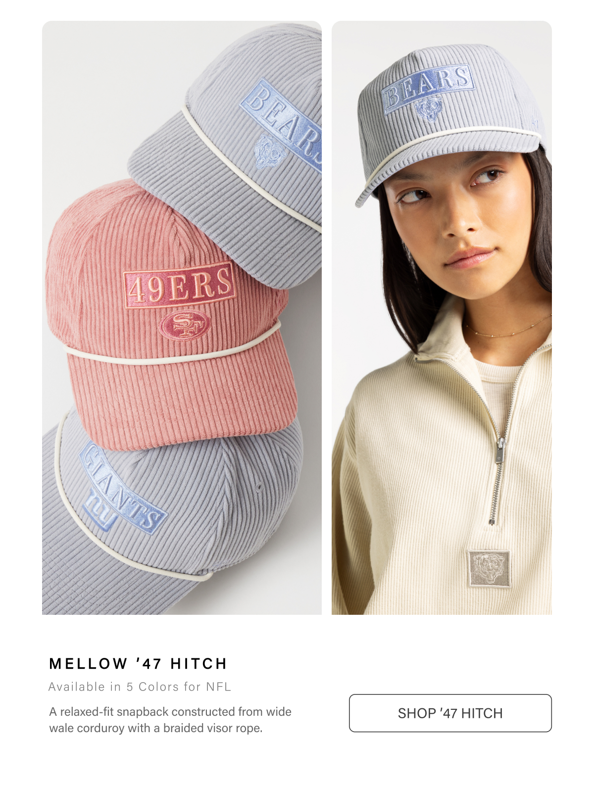 MELLOW ’47 HITCH • Available in 5 Colors for NFL • A relaxed-fit snapback constructed from wide wale corduroy with a braided visor rope. SHOP ’47 HITCH