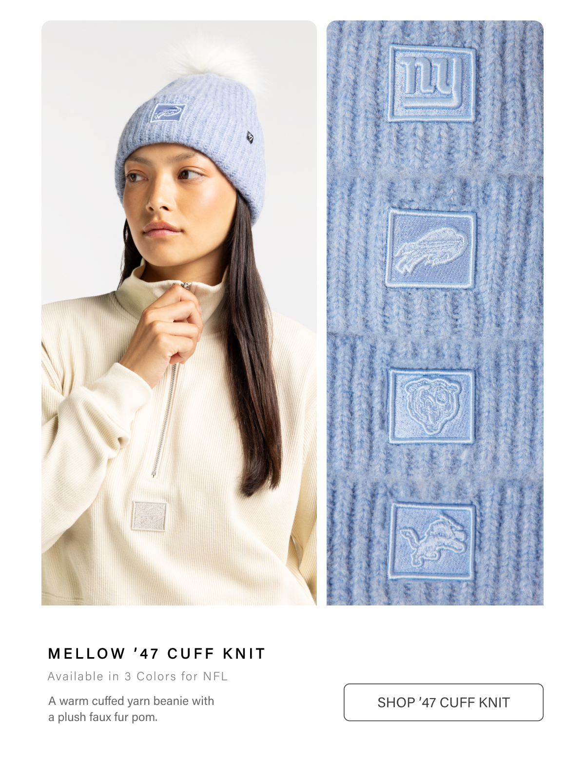 MELLOW ’47 CUFF KNIT • Available in 3 Colors for NFL • A warm cuffed yarn beanie with a plush faux fur pom. SHOP ’47 CUFF KNIT