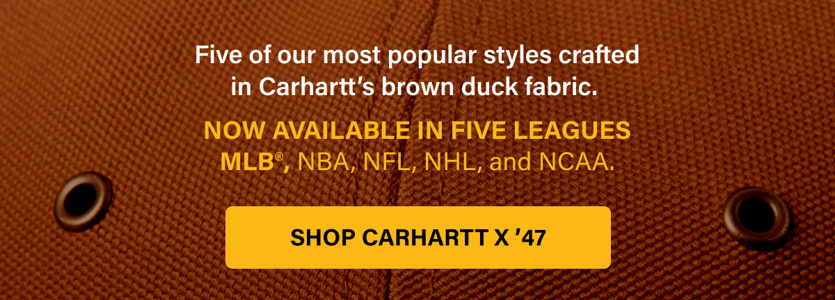 Five of our most popular styles crafted in Carhartt's brown duck fabric. NOW AVAILABLE IN FIVE LEAGUES MLB®, NBA, NFL, NHL, and NCAA. SHOP CARHARTT X '47