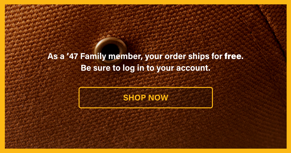 As a '47 Family member, your order ships for free. Be sure to log in to your account. SHOP NOW