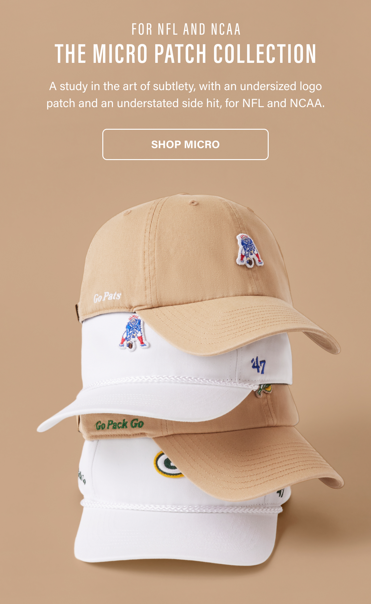 FOR NFL AND NCAA THE MICRO PATCH COLLECTION - A study in the art of subtlety, with an undersized logo patch and an understated side hit, for NFL and NCAA. SHOP MICRO