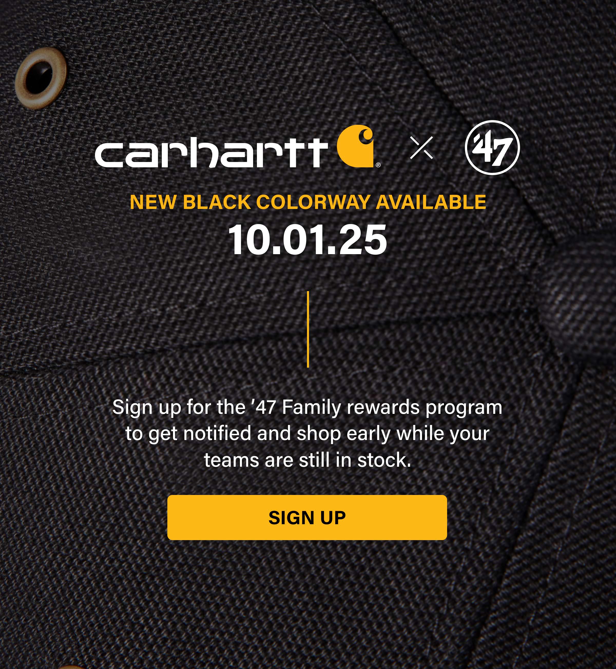 carhartt X 47 NEW BLACK COLORWAY AVAILABLE 10.01.25 Sign up for the '47 Family rewards program to get notified and shop early while your teams are still in stock. SIGN UP