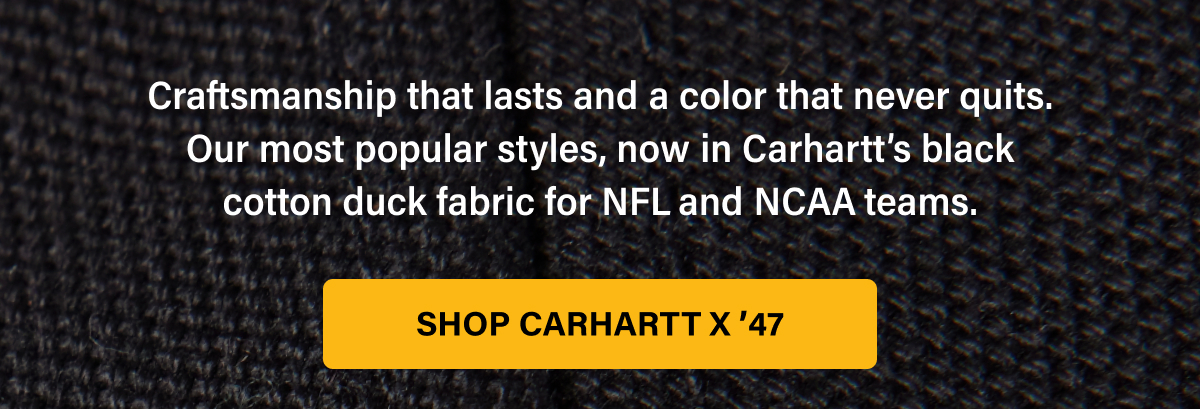 Craftmanship that lasts and a color that never quits. Our most popular styles, now in Carhartt's black cotton duck fabric for NFL and NCAA teams. SHOP CARHARTT x ’47