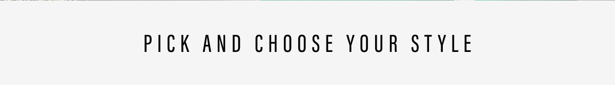 PICK AND CHOOSE YOUR STYLE