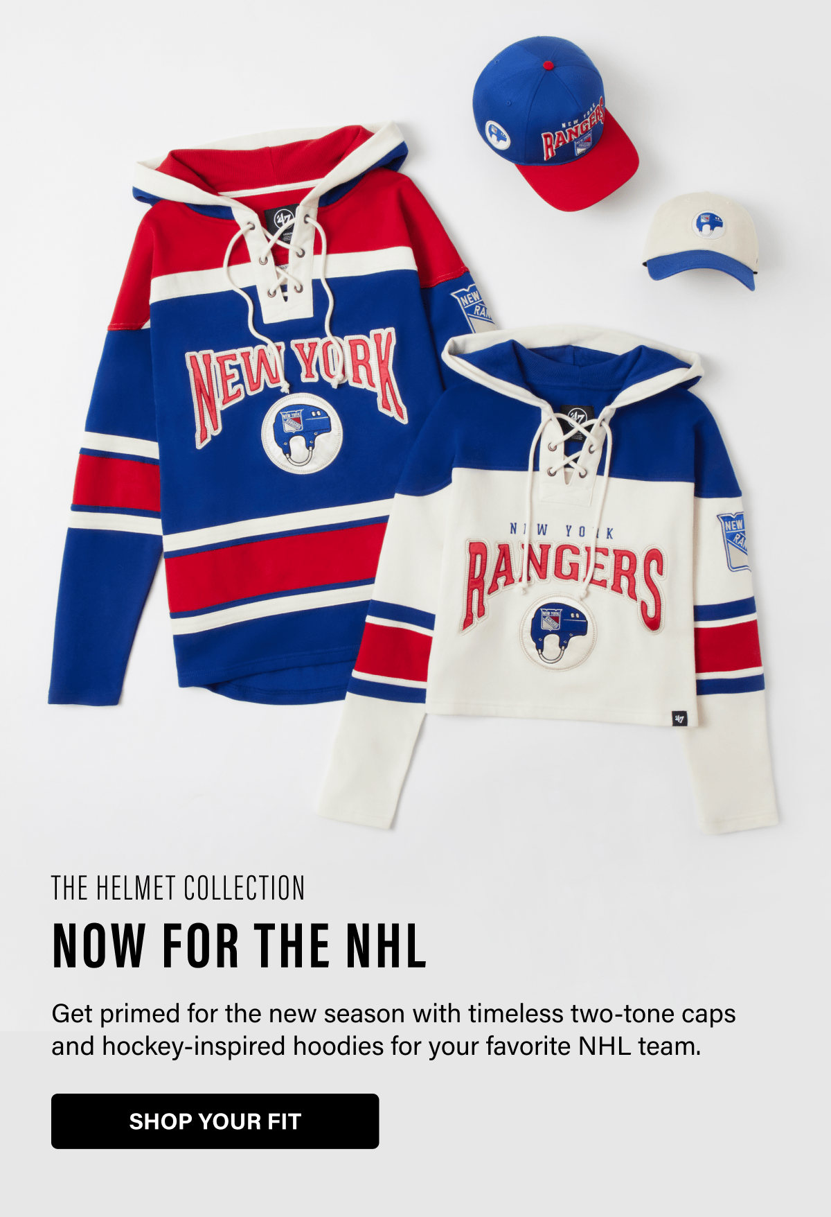 THE HELMET COLLECTION NOW FOR THE NHL | Get primed for the new season with timeless two-tone caps and hockey-inspired hoodies for your favorite NHL team. SHOP YOUR FIT