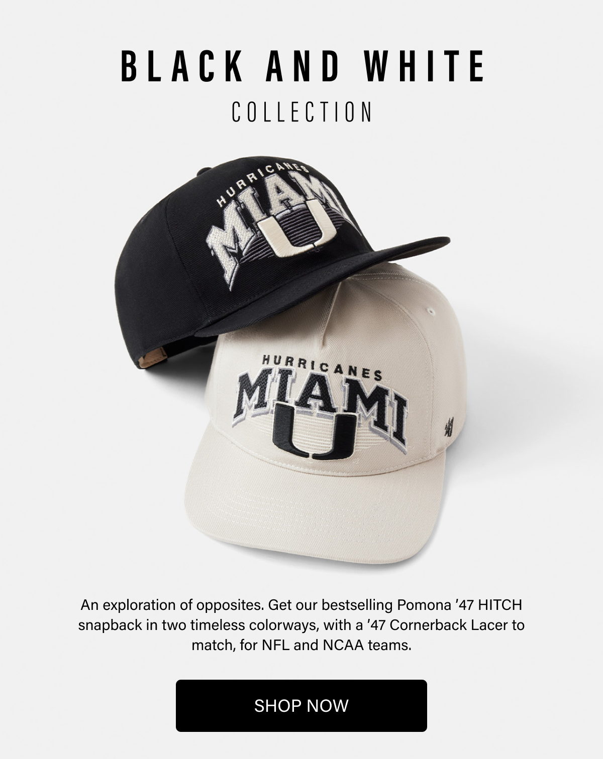 BLACK AND WHITE COLLECTION - An exploration of opposites. Get our bestselling Pomona ’47 HITCH snapback in two timeless colorways, with a ’47 Cornerback Lacer to match, for NFL and NCAA teams. SHOP NOW