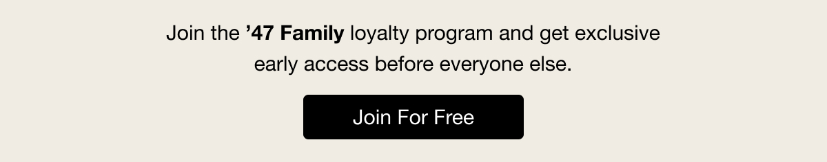 Join the '47 Family loyalty program and get exclusive early access before everyone else. Join For Free