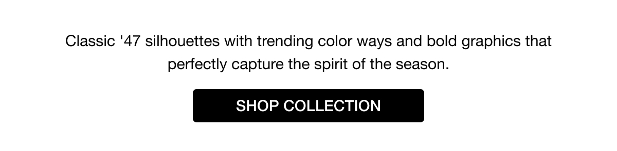 Classic ’47 silhouettes with trending color ways and bold graphics that perfectly capture the spirit of the season. SHOP COLLECTION