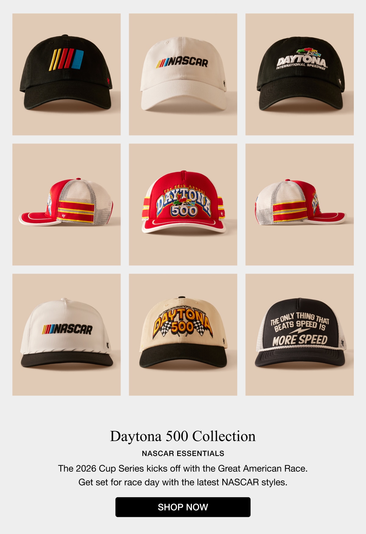 Daytona 500 Collection NASCAR ESSENTIALS The 2026 Cup Series kicks off with the Great American Race. Get set for race day with the latest NASCAR styles. SHOP NOW