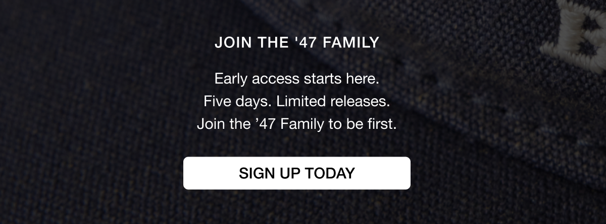 JOIN THE ’47 FAMILY - Early access starts here. Five days. Limited releases. Join the ’47 Family to be first. SIGN UP TODAY