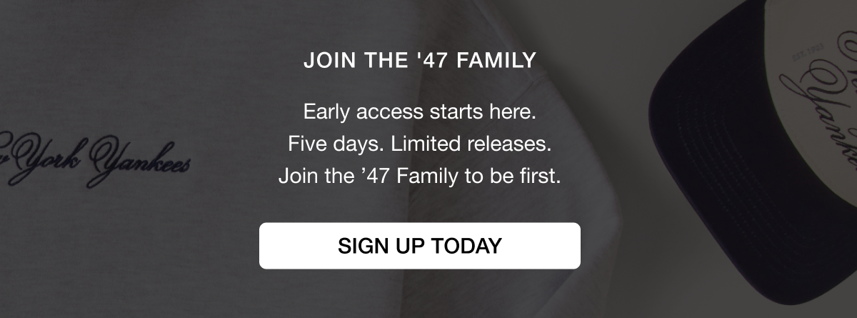 JOIN THE ’47 FAMILY - Early access starts here. Five days. Limited releases. Join the ’47 Family to be first. SIGN UP TODAY