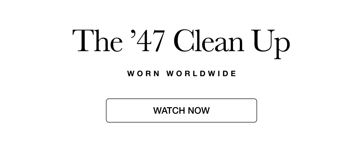 The ’47 CLEAN UP WORN WORLDWIDE - WATCH NOW