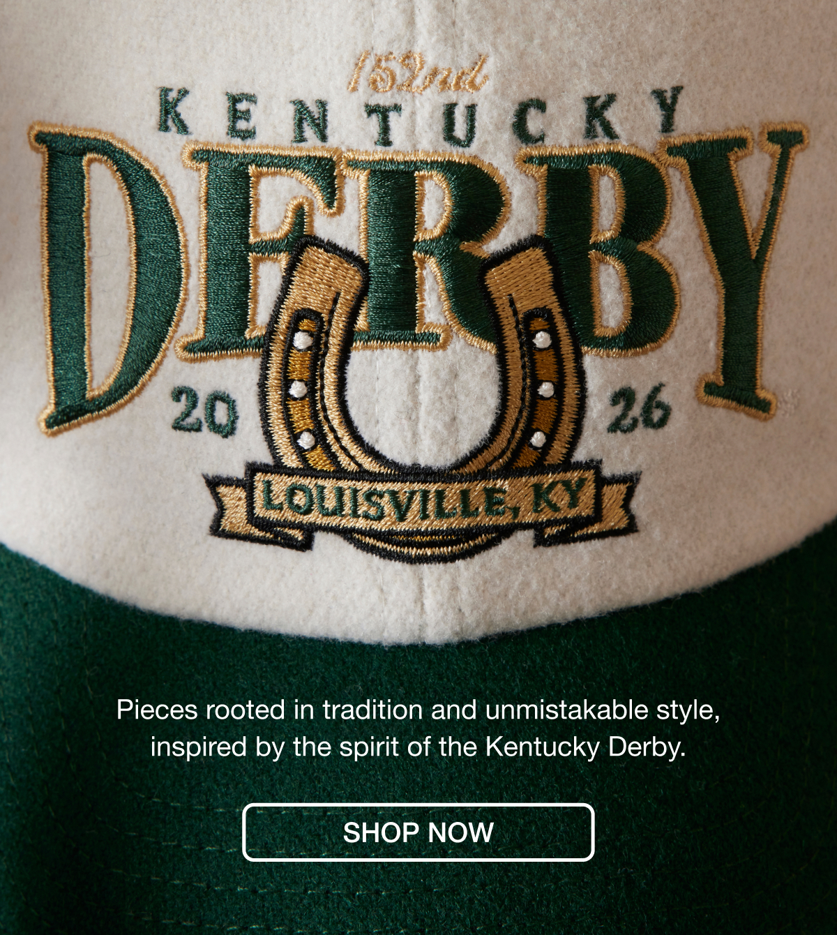 Pieces rooted in Tradition and unmistakeable style, inspired by the spirit of the Kentucky Derby. SHOP NOW