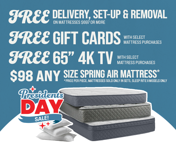 Free delivery, set up & removal on mattresses $697 or more, free gift cards with select mattress purchases, free 65 inch 4k tv with select mattress purchases, any size mattress starting at $129 *price per piece, mattresses sold only in sets presidents day sale