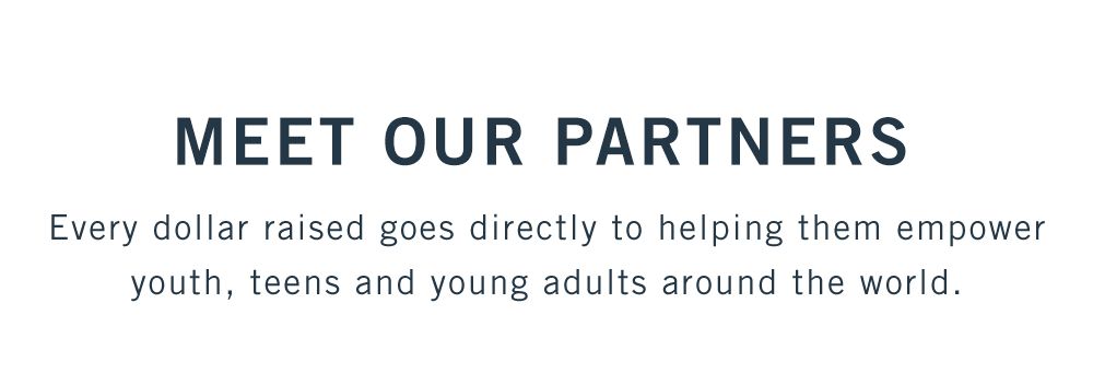 MEET OUR PARTNERS Every dollar raised goes directly to helping them empower youth, teens and young adults around the world.  DONATE NOW>