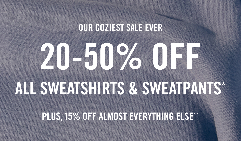 OUR COZIEST SALE EVER  20-50% off all sweatshirts & sweatpants* plus, 15% off almost everything else**