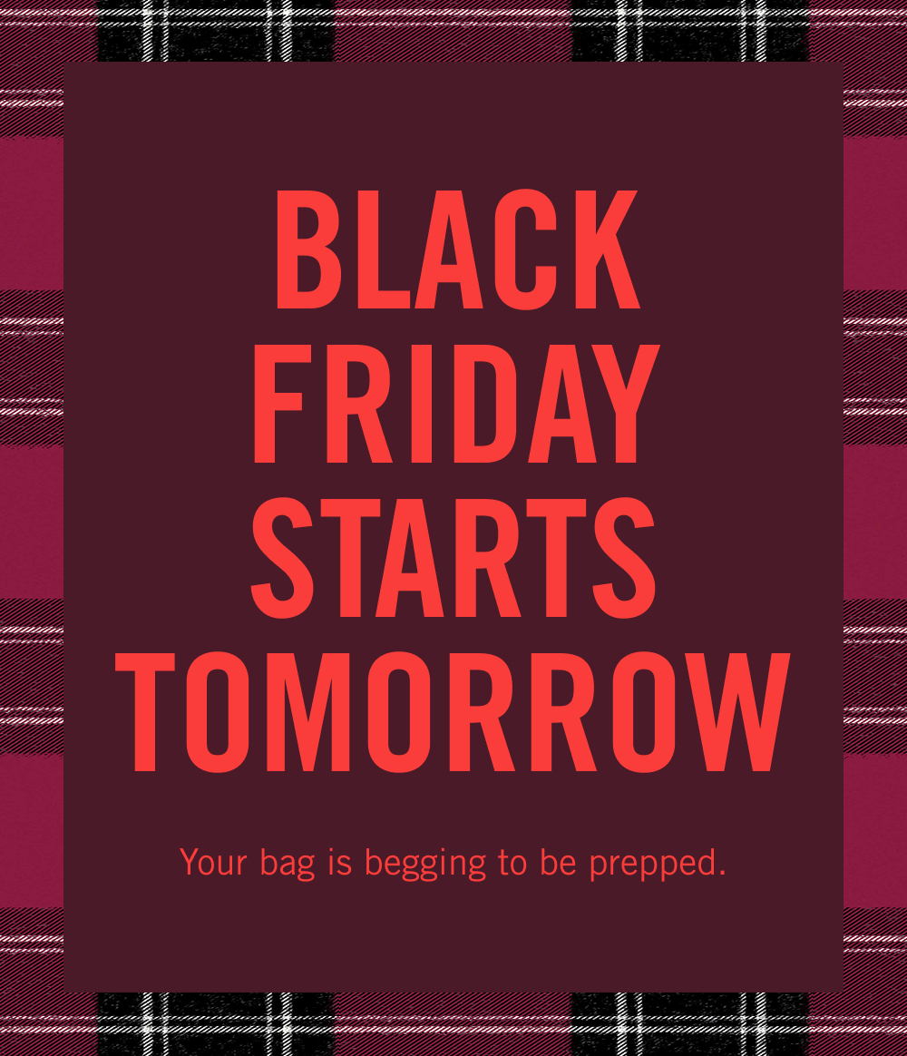 BLACK FRIDAY STARTS TOMORROW Your bag is begging to be prepped.
