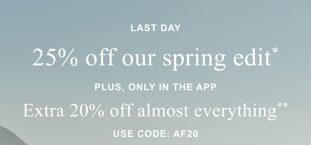 Last Day - 25% off our spring edit* plus, only in the app Extra 20% off almost everything** use code: AF20