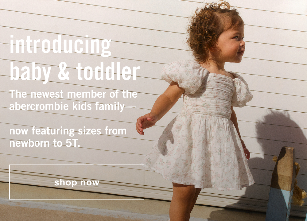 introducing baby & toddler The newest member of the abercrombie kids family—   now featuring sizes from newborn to 5T.