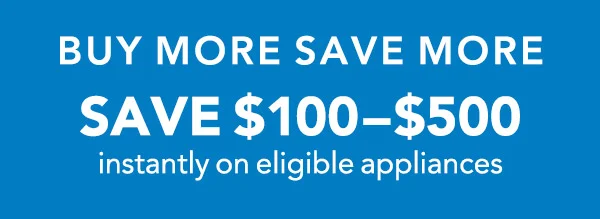 Buy More Save More - Save $100-$500 instantly on eligible appliances