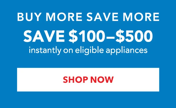 Buy More Save More: Save $100-$500 instantly on eligible appliances