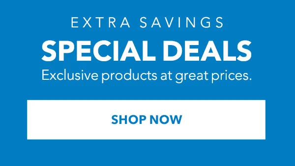 EXTRA SAVINGS -- SPECIAL DEALS -- Exclusive products at great prices. SHOP NOW