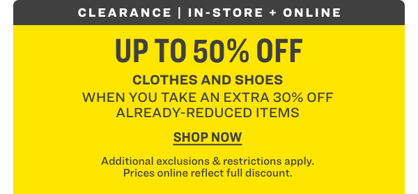 Clearance | In-store and Online; Up to 50% OFF Clothes and Shoes When You Take an Extra 30% OFF Already-Reduced Items. Shop Now! Additional exclusions & restrictions apply. Prices online reflect full discount.