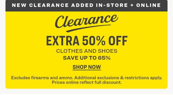 NEW Clearance Added In-Store and Online EXTRA 50% OFF CLOTHES AND SHOES Save up to 65% Shop Now! Excludes firearms and ammo. Additional exclusions & restrictions apply. Prices online reflect full discount.