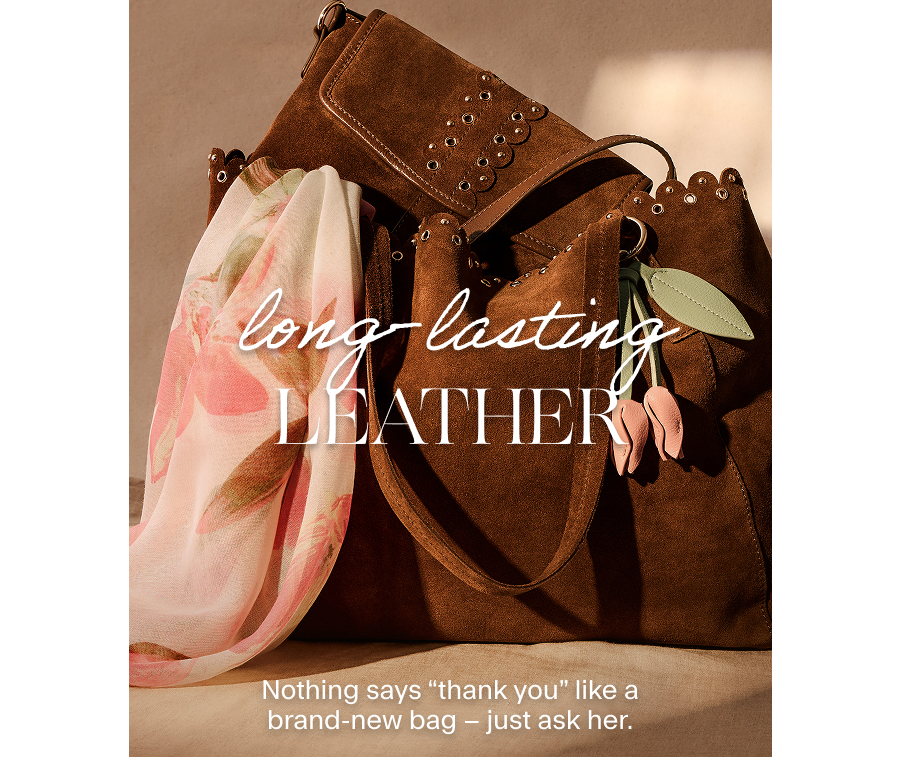 LONG-LASTING LEATHER Nothing says “thank you” like a brand-new bag – just ask her. 