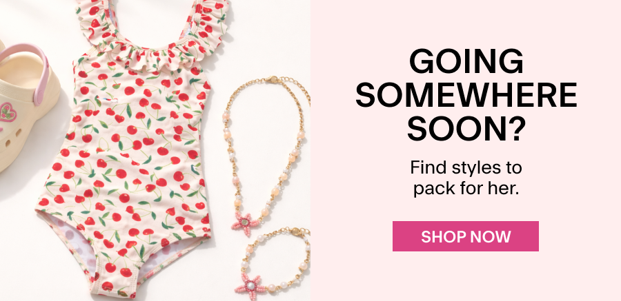 GOING SOMEWHERE SOON? Find styles to pack for her. SHOP NOW