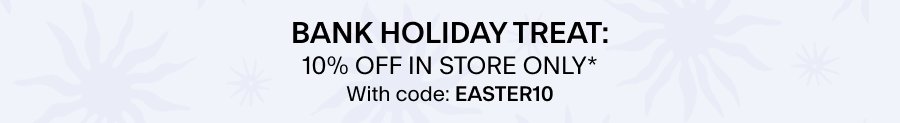 BANK HOLIDAY TREAT: 10% OFF IN STORE ONLY* With code: EASTER10 