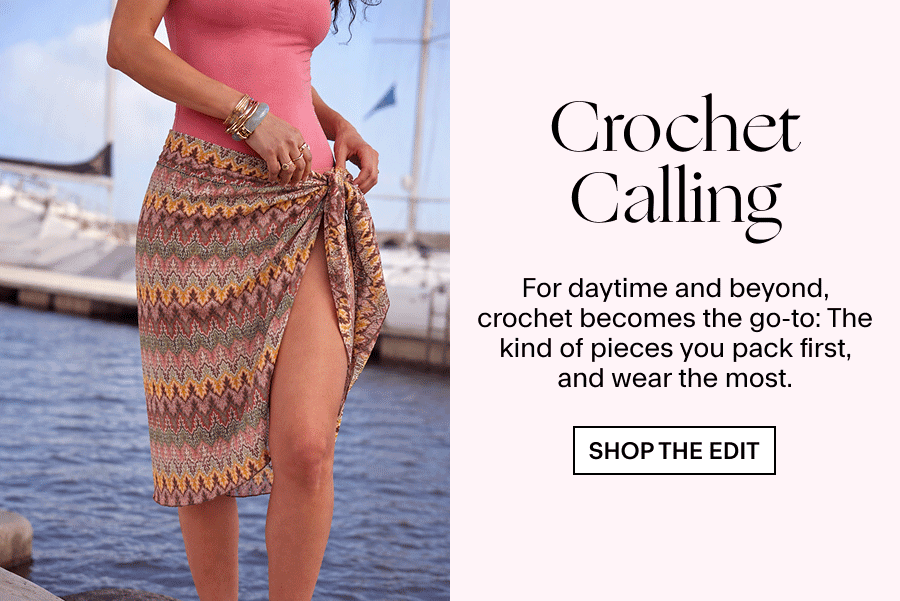 CLASSIC CROCHET For daytime and beyond, crochet becomes the go-to: thrown over swimwear, slipped on after a swim, “accidentally” worn to dinner. The kind of pieces you pack first, and wear the most. 