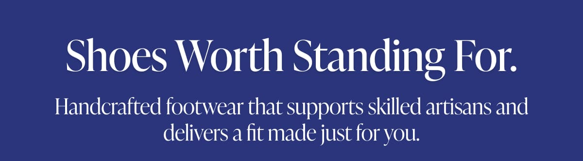 Shoes Worth Standing For. Handcrafted footwear that supports skilled artisans and delivers a fit made just for you.