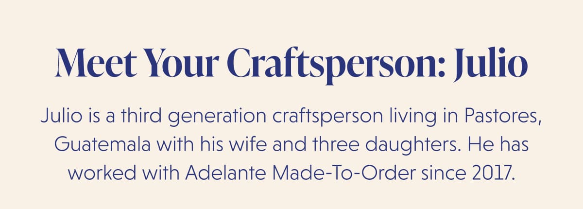 Meet Your Craftsperson: Julio Julio is a third generation craftsperson living in Pastores, Guatemala with his wife and three daughters. He has worked with Adelante Made-To-Order since 2017.