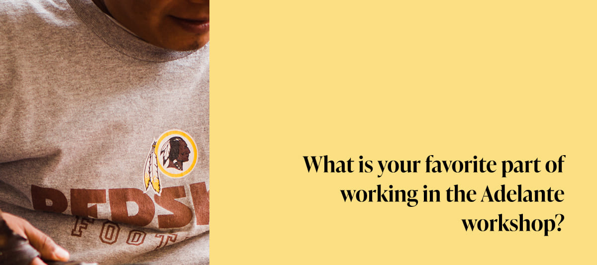 What is your favorite part of working in the Adelante workshop? 