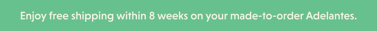 Enjoy free shipping within 8 weeks on your made-to-order Adelantes.