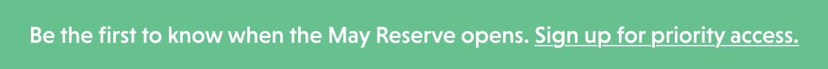 Be the first to know when the May Reserve opens. Sign up for priority access. 