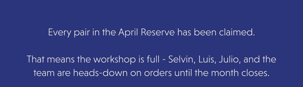 Every pair in the April Reserve has been claimed.  That means the workshop is full - Selvin, Luis, Julio, and the team are heads-down on orders until the month closes.