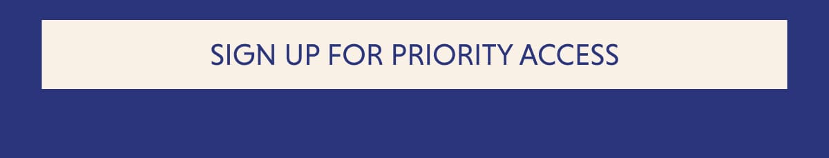 SIGN UP FOR PRIORITY ACCESS