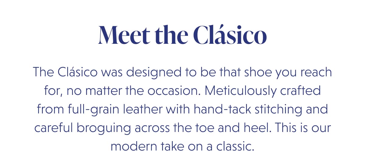 Meet the Clásico The Clásico was designed to be that shoe you reach for, no matter the occasion. Meticulously crafted from full-grain leather with hand-tack stitching and careful broguing across the toe and heel. This is our modern take on a classic.