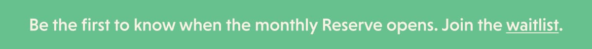 Be the first to know when the monthly Reserve opens. Join the waitlist. 