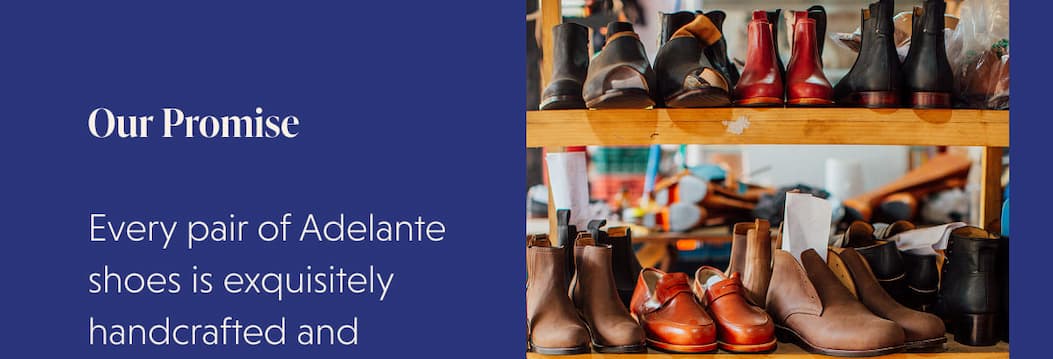 Our Promise  | Every pair of Adelante shoes is exquisitely handcrafted and  Made-to-Order just for you. We deliver direct to your door within 6 weeks of order.
