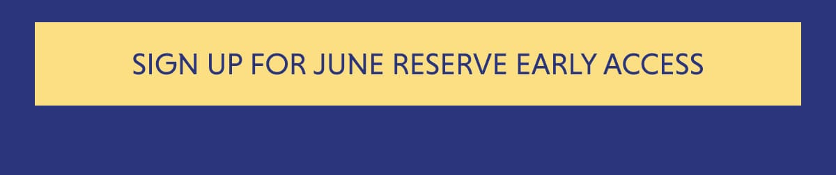 SIGN UP FOR JUNE RESERVE EARLY ACCESS
