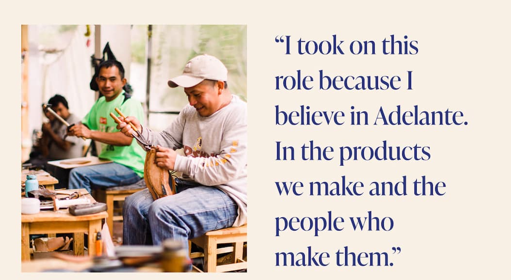 “I took on this  role because I believe in Adelante. In the products we make and the people who  make them.”