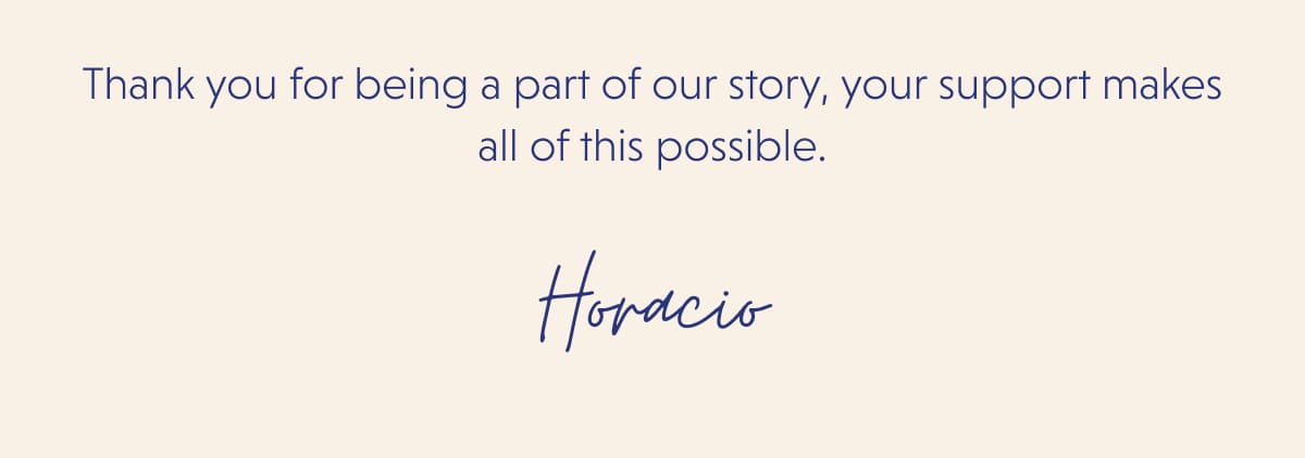 Thank you for being a part of our story, your support makes all of this possible. Horacio