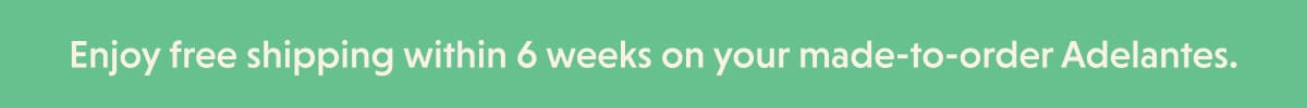 Enjoy free shipping within 6 weeks on your made-to-order Adelantes.