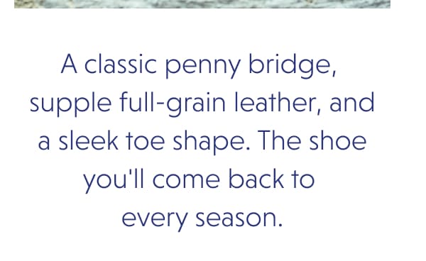 A classic penny bridge,  supple full-grain leather, and a sleek toe shape. The shoe you'll come back to  every season.