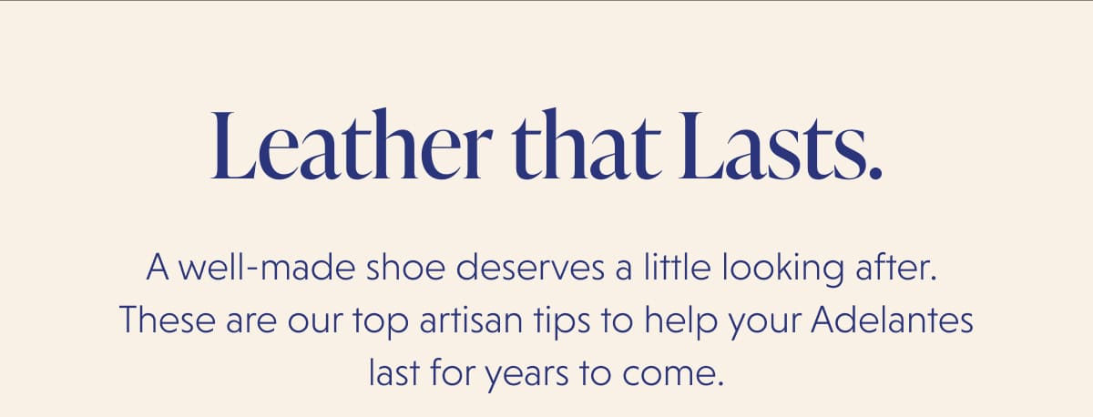 Leather that Lasts. A well-made shoe deserves a little looking after.  These are our top artisan tips to help your Adelantes last for years to come.