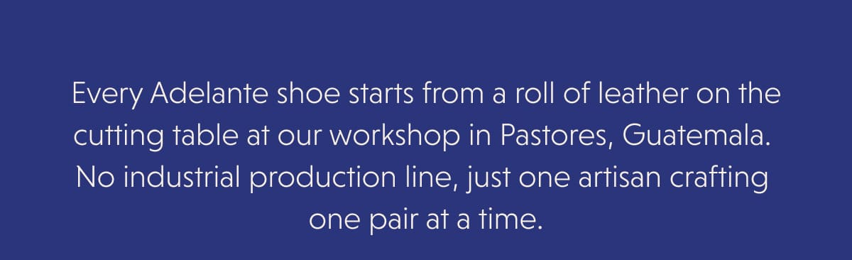Every Adelante shoe starts from a roll of leather on the cutting table at our workshop in Pastores, Guatemala.  No industrial production line, just one artisan crafting  one pair at a time.