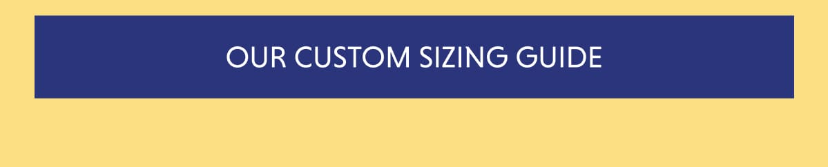 OUR CUSTOM SIZING GUIDE